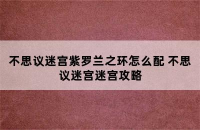 不思议迷宫紫罗兰之环怎么配 不思议迷宫迷宫攻略